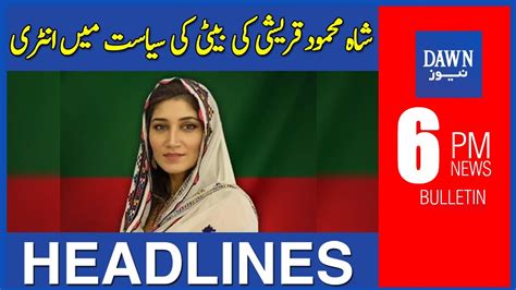 Dawn News Headlines 6 PM Shah Mehmood Qureshi Ki Beti Ki Siyasat