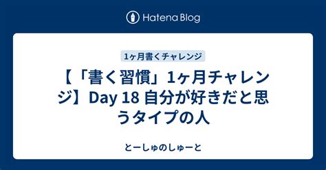 書く習慣」1ヶ月チャレンジ】day 18 自分が好きだと思うタイプの人 とーしゅのしゅーと