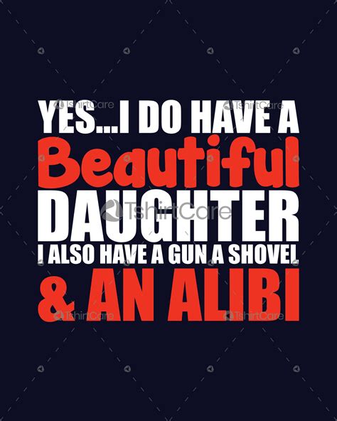 Yes I Do Have A Beautiful Daughter I Also Have A Gun Shovel An Alibi T