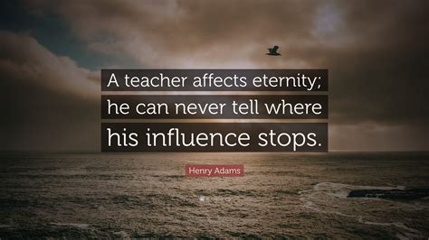 Henry Adams Quote A Teacher Affects Eternity He Can Never Tell Where