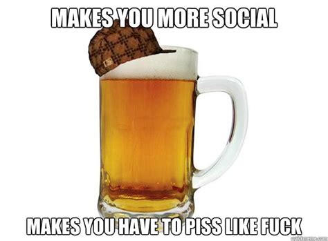 Makes You More Social Makes You Have To Piss Like Fuck Misc Quickmeme