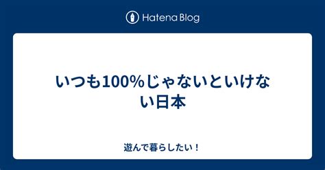 いつも100％じゃないといけない日本 遊んで暮らしたい！