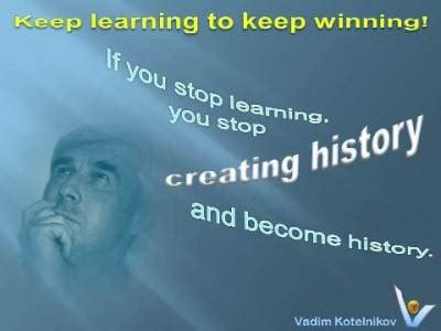 If you stop learning, you stop creating history and become history ...