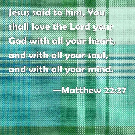 Matthew 22:37 Jesus said to him, You shall love the Lord your God with all your heart, and with ...