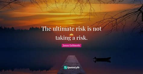 The ultimate risk is not taking a risk.... Quote by James Goldsmith ...
