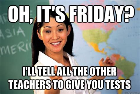 Oh, It's friday? I'll tell all the other teachers to give you tests ...