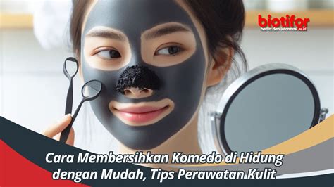 Cara Membersihkan Komedo Di Hidung Dengan Mudah Tips Perawatan Kulit