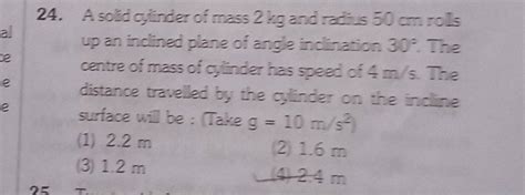 24 A Solid Cylinder Of Mass 2 Kg And Radizs 50 Cm Rols Up An Inclined Pl