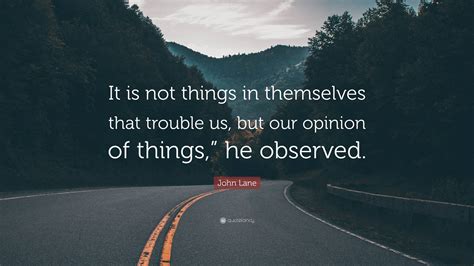 John Lane Quote: “It is not things in themselves that trouble us, but