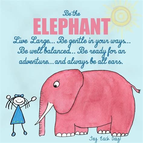 Be The Elephant. Live Large. Be Gentle In Your Ways. Be Well Balanced. Be Ready For An Adventure ...