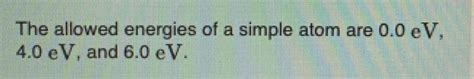 Solved The Allowed Energies Of A Simple Atom Are 0 0 EV 4 0 Chegg