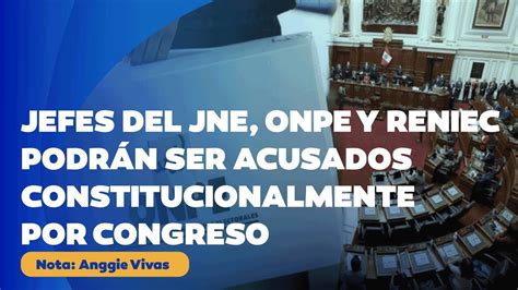 Jefes Del Jne Onpe Y Reniec Podr N Ser Acusados Constitucionalmente