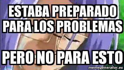 Meme Personalizado Estaba Preparado Para Los Problemas Pero No Para