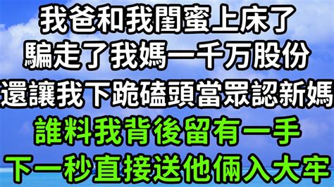 我爸和我閨蜜上床了，騙走了我媽一千万股份，還讓我下跪磕頭當眾認新媽，誰料我背後留有一手，下一秒直接送他倆入大牢！ 枫林晚霞 中老年幸福人生 為人處世 生活經驗 情感故事 花开富贵 Youtube