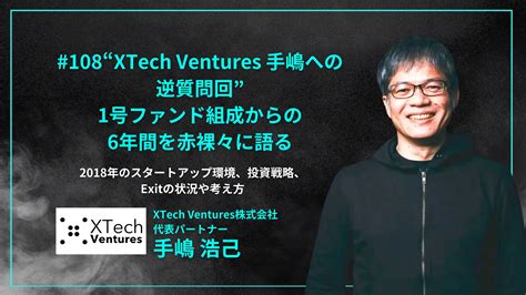 108「“xtech Ventures 手嶋への逆質問回”1号ファンド組成からの6年間を赤裸々に語る」2018年のスタートアップ環境、投資戦略