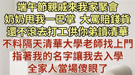 端午節親戚來我家聚會，奶奶甩我一巴掌！大罵：賠錢貨，還不滾去打工供你弟讀清華！不料隔天清華大學老師找上門，指著我的名字讓我去入學！全家人當場