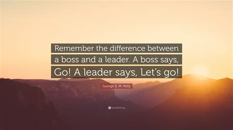 George E. M. Kelly Quote: “Remember the difference between a boss and a ...