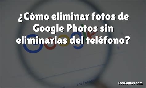 C Mo Eliminar Fotos De Google Photos Sin Eliminarlas Del Tel Fono