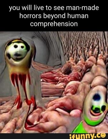 You Will Live To See Man Made Horrors Beyond Human Comprehension IFunny