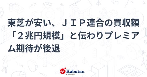 東芝が安い、jip連合の買収額「2兆円規模」と伝わりプレミアム期待が後退 個別株 株探ニュース