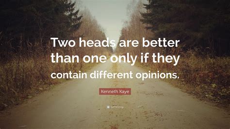 Kenneth Kaye Quote: “Two heads are better than one only if they contain different opinions.”