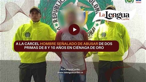 A La Cárcel Hombre Señalado De Abusar De Dos Primas De 8 Y 10 Años En Ciénaga De Oro La Lengua