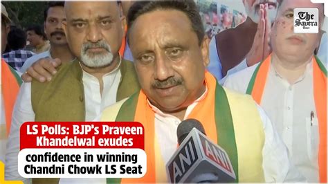 Ls Polls Bjps Praveen Khandelwal Exudes Confidence In Winning Chandni