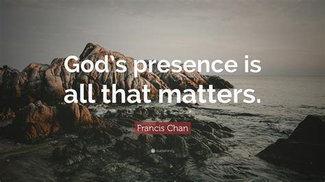 Francis Chan Quote: “God’s presence is all that matters.”