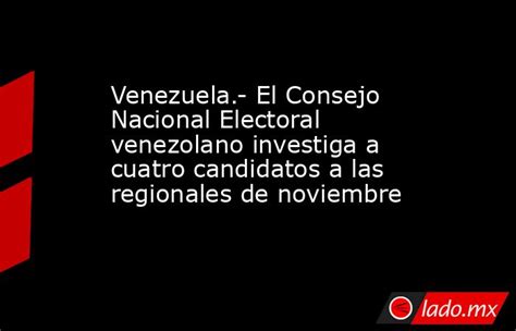 Venezuela El Consejo Nacional Electoral Venezolano Investiga A Cuatro Candidatos A Las