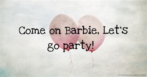 Come on Barbie, Let's go party! | Text Message by AquaAquaAhAhAh