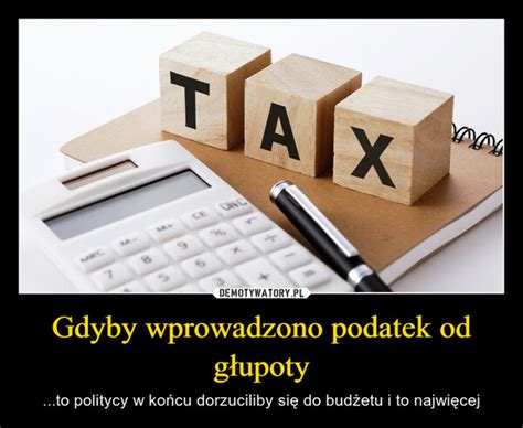 Gdyby wprowadzono podatek od głupoty Demotywatory pl