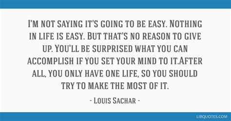 I'm not saying it's going to be easy. Nothing in life is...