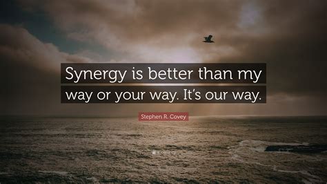 Stephen R Covey Quote Synergy Is Better Than My Way Or Your Way It