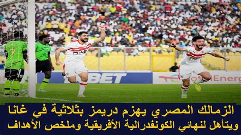 الزمالك يفوز على دريمز الغاني ويتأهل لنهائي الكونفدرالية Youtube