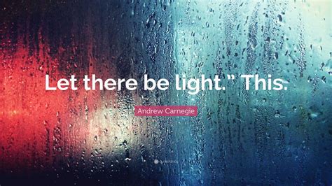 Andrew Carnegie Quote: “Let there be light.” This.”