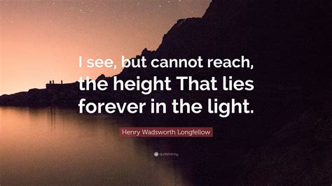 Henry Wadsworth Longfellow Quote I See But Cannot Reach The Height