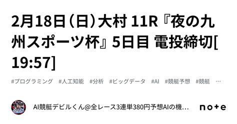 2月18日（日）大村 11r 『夜の九州スポーツ杯』 5日目 電投締切[19 57]｜ai競艇デビルくん 全レース3連単380円予想 Aiの機械学習で驚異の的中率＆回収率 フォロバ100