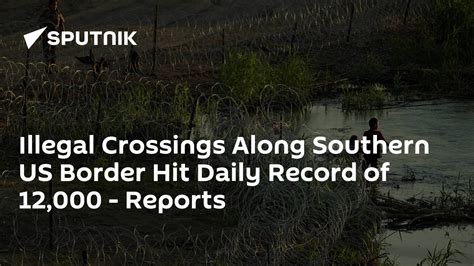 Illegal Crossings Along Southern Us Border Hit Daily Record Of 12000