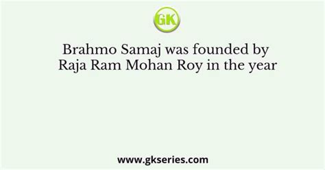 Brahmo Samaj was founded by Raja Ram Mohan Roy in the year