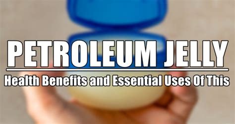 Petroleum Jelly Health Benefits And Essential Uses Of This