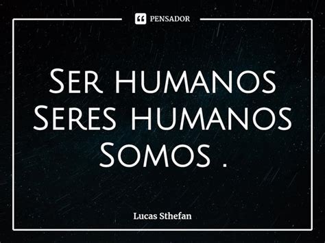 ⁠ser Humanos Seres Humanos Somos Lucas Sthefan Pensador