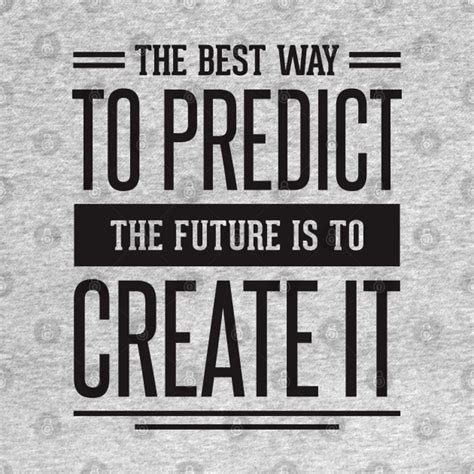 The Best Way To Predict The Future Is To Create It The Best Way To