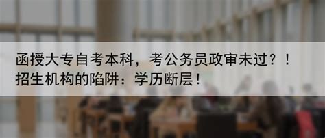 函授大专自考本科，考公务员政审未过？！招生机构的陷阱：学历断层！自考资讯自考本科网 自考本科网