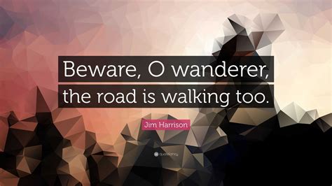 Jim Harrison Quote Beware O Wanderer The Road Is Walking Too