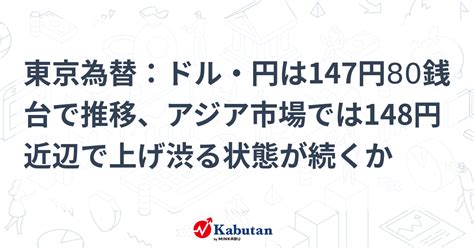 東京為替：ドル・円は147円80銭台で推移、アジア市場では148円近辺で上げ渋る状態が続くか 通貨 株探ニュース