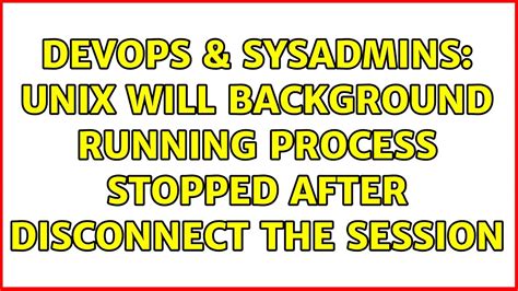 DevOps SysAdmins Unix Will Background Running Process Stopped After