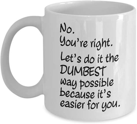 No You Re Right Let S Do It The Dumbest Way Possible Mug Funny Quotes