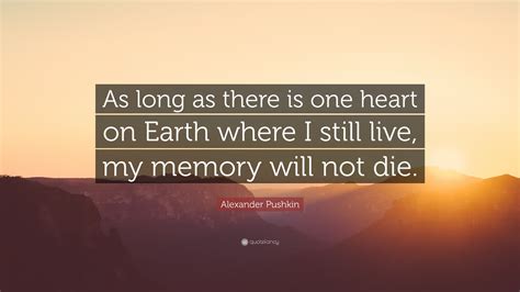 Alexander Pushkin Quote: “As long as there is one heart on Earth where I still live, my memory ...