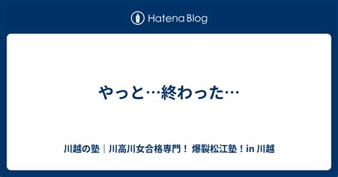 やっと終わった 川越の塾｜川高川女合格専門！ 爆裂松江塾！in 川越