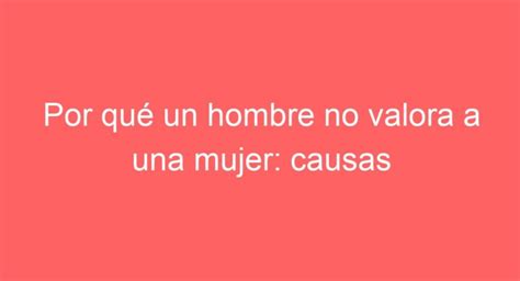 DESCUBRE por qué un hombre NO VALORA a una mujer CAUSAS y SOLUCIONES